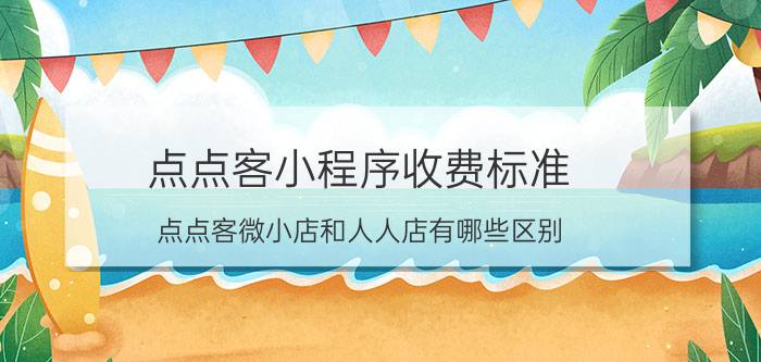 点点客小程序收费标准 点点客微小店和人人店有哪些区别？